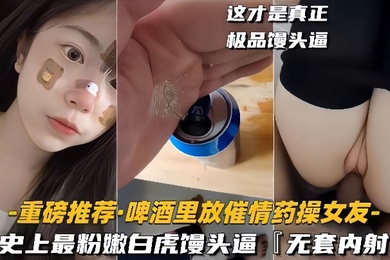 重磅推荐啤酒里放催情药操女友史上最粉嫩白虎馒头逼无套内射