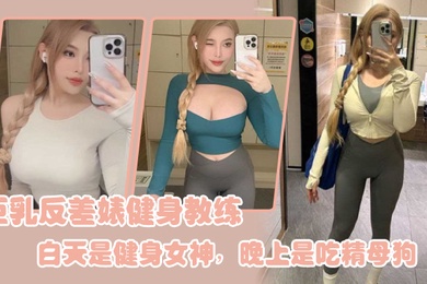 巨乳反差婊健身教练白天是健身女神晚上是吃精母狗