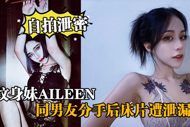自拍泄密纹身妹Aileen同男友分手后床片遭泄漏后纹身妹得知后约男友去酒店交谈要求删除结果又被操了一