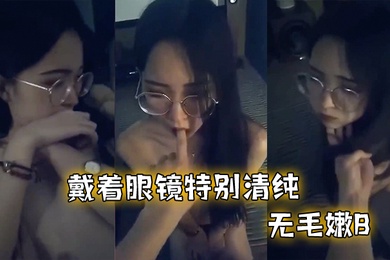 戴.着眼.镜特别.清纯无.毛嫩.B和.男友.啪啪不.过瘾特别.骚