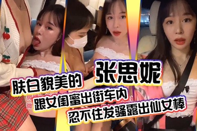 肤白貌美的张思妮跟女闺蜜出街车内忍不住发骚露出仙女棒_会所养生按摩完包房内相互挑逗直接开操