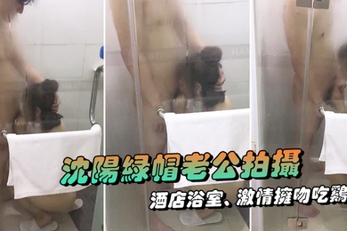 沈阳绿帽老公拍摄露脸媳妇酒店浴室激情拥吻吃鸡在外面的我看湿了