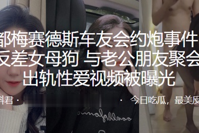 成.都梅.赛德.斯车友.会约.炮事.件极品.反差.女母狗与.老公朋.友聚会后.出轨.性爱视.频被曝光
