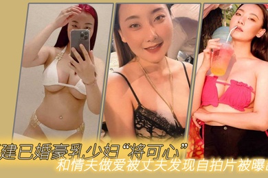 福建已婚.豪乳少妇将可.心和情夫.做爱被丈夫.发现自拍.片被曝出