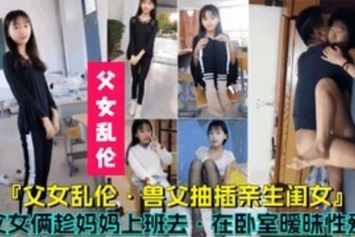 父女乱伦兽父抽插亲生闺女父女俩趁妈妈上班时在卧室暧昧性爱