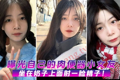 曝光自己的肉便器小女友坐在奶子上面射一脸精子