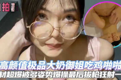 自拍泄密高颜值极品大奶御姐吃鸡啪啪身材超爆被多姿势爆操最后拔枪狂射一脸