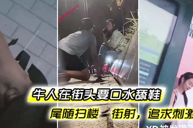 牛人在街头要口水舔鞋尾随扫楼街射追求刺激