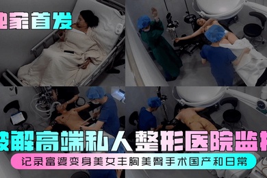 独家首发破解高端私人整形医院监控记录富婆变身美女丰胸美臀手术国产和日常