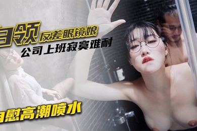 魏乔安白领反差眼镜娘公司上班寂寞难耐自慰高潮喷水_被同事发现猥亵强行爆操颜射