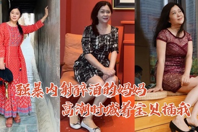 母子乱伦强暴内射醉酒的妈妈高潮时喊着宝贝插我毛毛居然是白色的