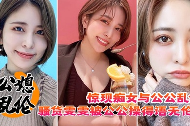 公媳乱伦惊现痴女与公公乱伦骚货雯雯被公公操得语无伦次骚话连篇还让我吃他精液